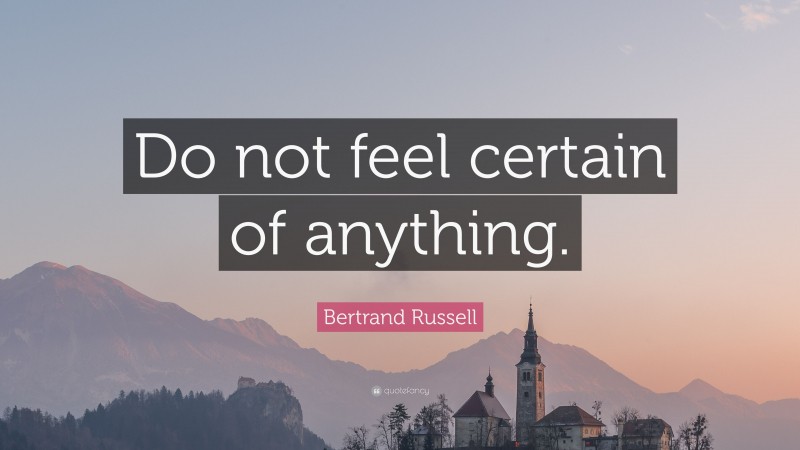 Bertrand Russell Quote: “Do not feel certain of anything.”