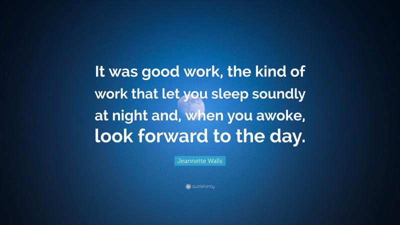 Jeannette Walls Quote: “It was good work, the kind of work that let you sleep soundly at night and, when you awoke, look forward to the day.”