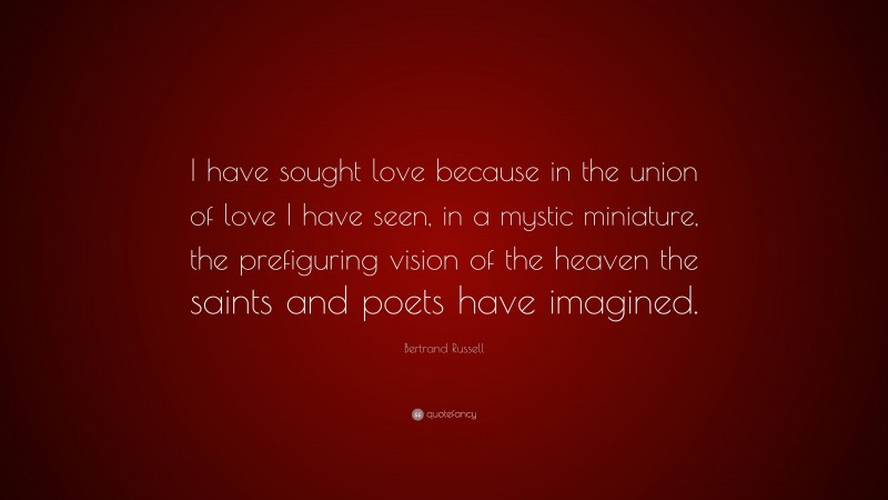 Bertrand Russell Quote: “I have sought love because in the union of love I have seen, in a mystic miniature, the prefiguring vision of the heaven the saints and poets have imagined.”