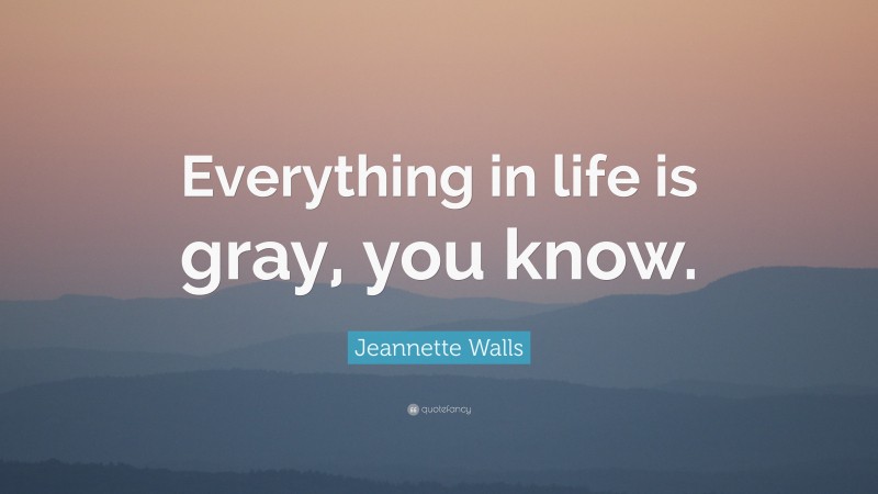 Jeannette Walls Quote: “Everything in life is gray, you know.”