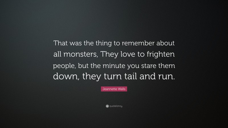 Jeannette Walls Quote: “That was the thing to remember about all monsters, They love to frighten people, but the minute you stare them down, they turn tail and run.”