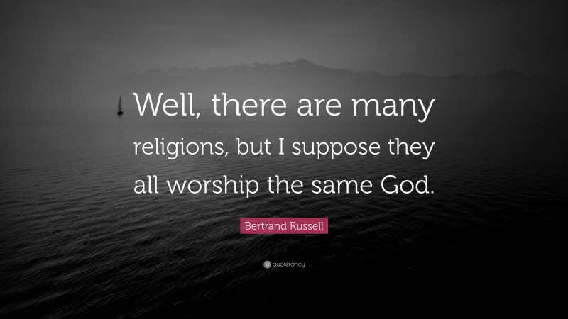 Bertrand Russell Quote: “Well, there are many religions, but I suppose they all worship the same God.”