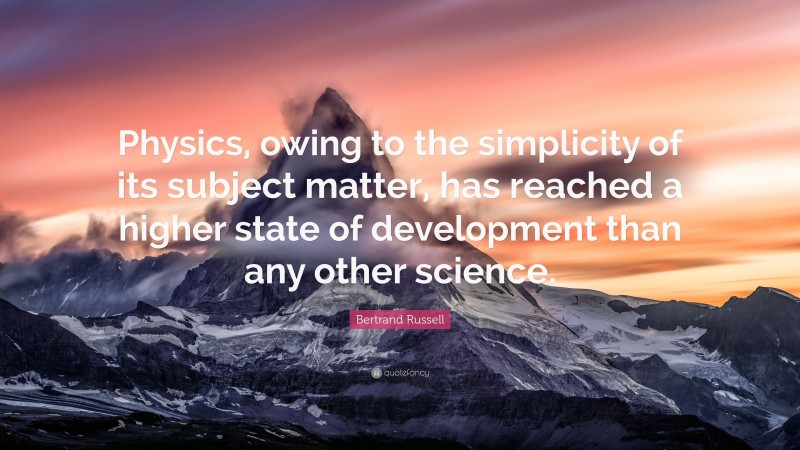 Bertrand Russell Quote: “Physics, owing to the simplicity of its subject matter, has reached a higher state of development than any other science.”