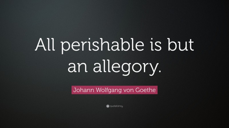 Johann Wolfgang von Goethe Quote: “All perishable is but an allegory.”