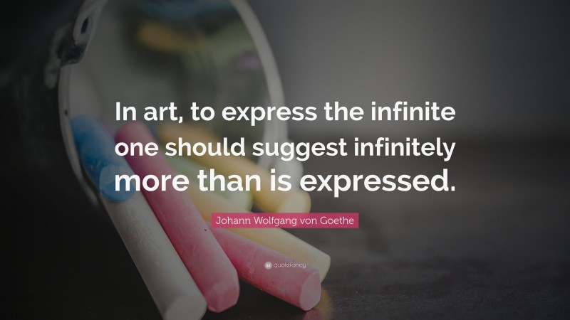 Johann Wolfgang von Goethe Quote: “In art, to express the infinite one should suggest infinitely more than is expressed.”