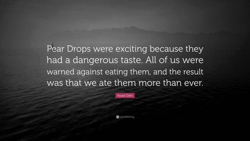 Roald Dahl Quote: “Pear Drops were exciting because they had a dangerous taste. All of us were warned against eating them, and the result was that we ate them more than ever.”