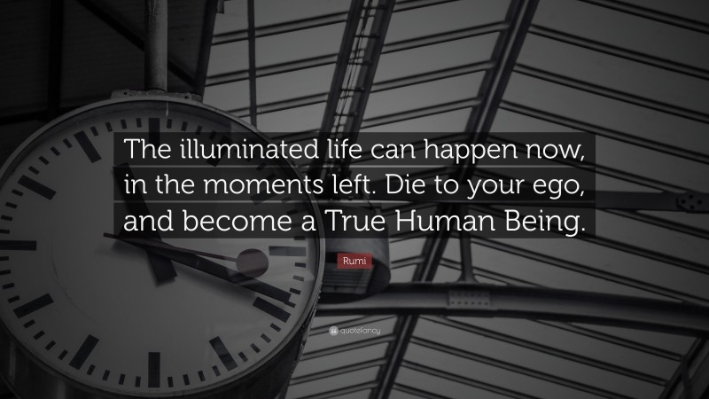 Rumi Quote: “The illuminated life can happen now, in the moments left. Die to your ego, and become a True Human Being.”