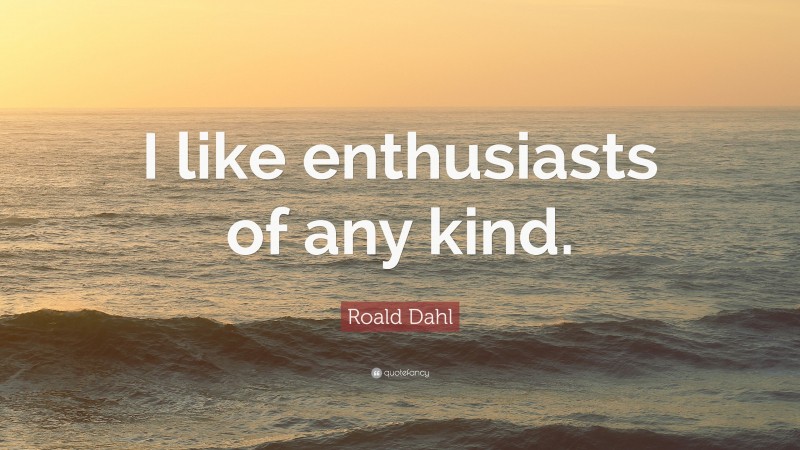 Roald Dahl Quote: “I like enthusiasts of any kind.”
