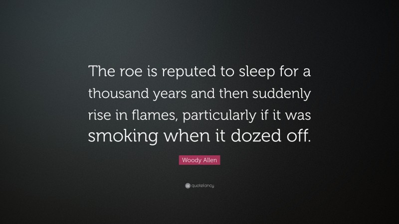 Woody Allen Quote: “The roe is reputed to sleep for a thousand years and then suddenly rise in flames, particularly if it was smoking when it dozed off.”