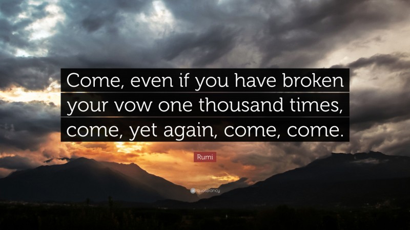 Rumi Quote: “Come, even if you have broken your vow one thousand times, come, yet again, come, come.”