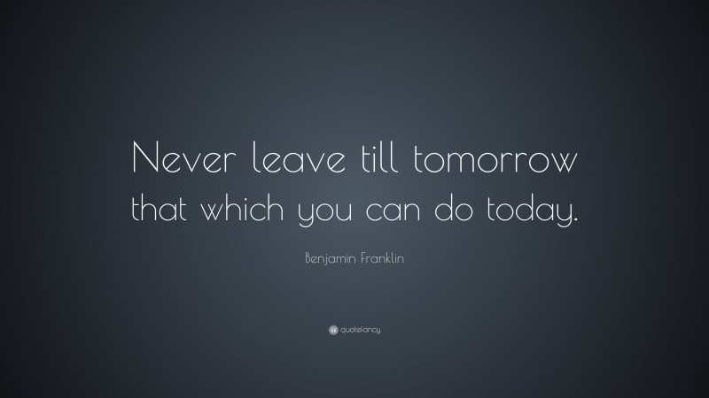 Benjamin Franklin Quote: “Never leave till tomorrow that which you can do today.”