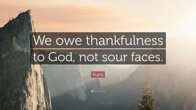 Rumi Quote: “We owe thankfulness to God, not sour faces.”