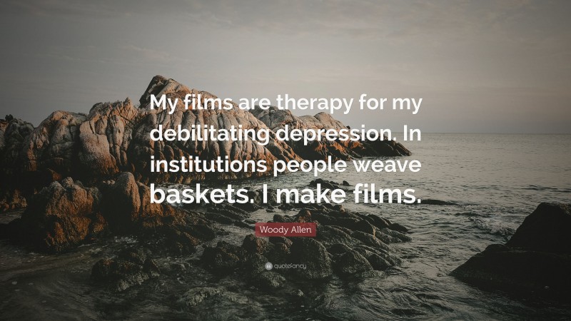 Woody Allen Quote: “My films are therapy for my debilitating depression. In institutions people weave baskets. I make films.”