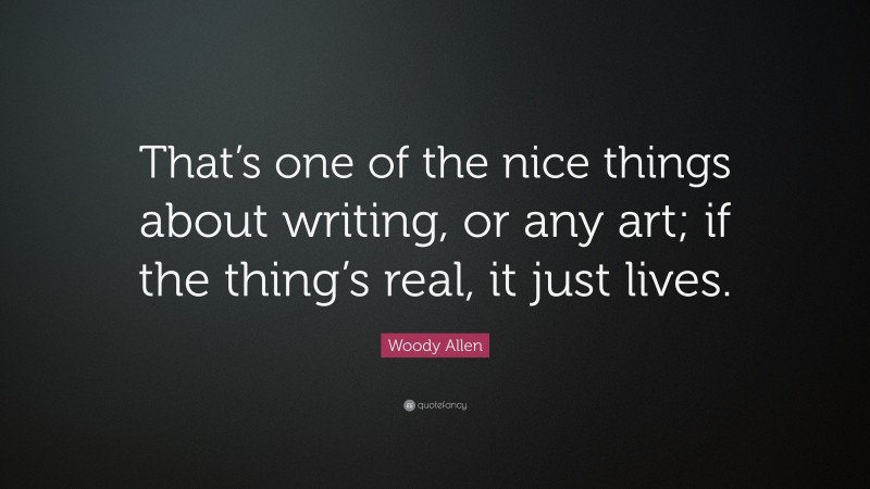 Woody Allen Quote: “That’s one of the nice things about writing, or any art; if the thing’s real, it just lives.”