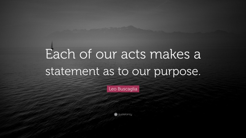 Leo Buscaglia Quote: “Each of our acts makes a statement as to our purpose.”