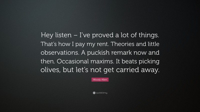 Woody Allen Quote: “Hey listen – I’ve proved a lot of things. That’s how I pay my rent. Theories and little observations. A puckish remark now and then. Occasional maxims. It beats picking olives, but let’s not get carried away.”