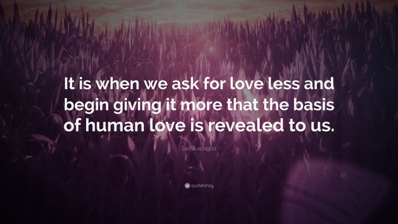 Leo Buscaglia Quote: “It is when we ask for love less and begin giving it more that the basis of human love is revealed to us.”
