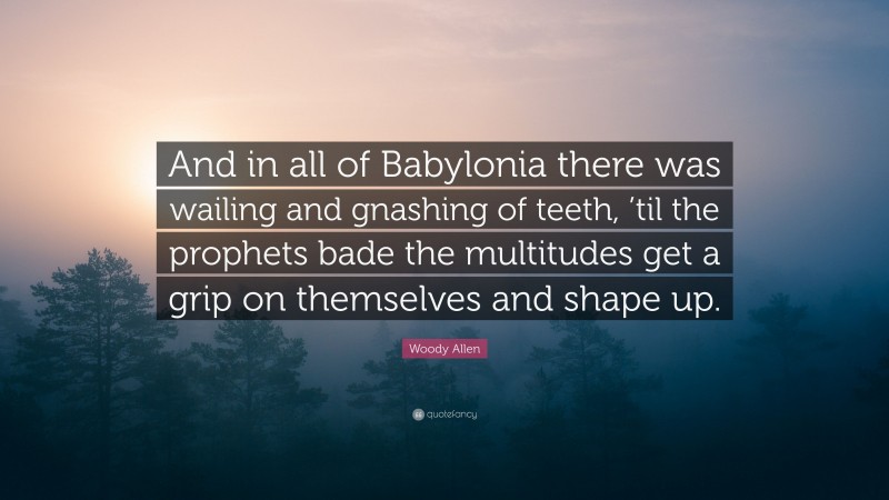 Woody Allen Quote: “And in all of Babylonia there was wailing and gnashing of teeth, ’til the prophets bade the multitudes get a grip on themselves and shape up.”