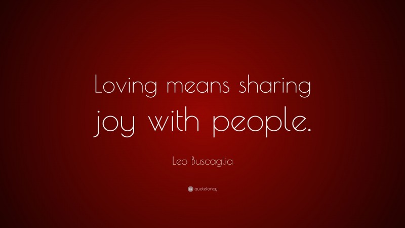 Leo Buscaglia Quote: “Loving means sharing joy with people.”