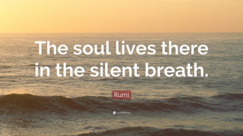 Rumi Quote: “The soul lives there in the silent breath.”