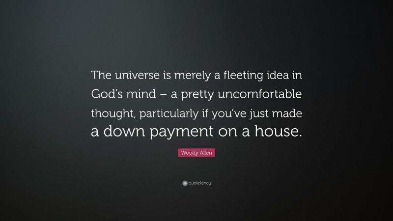 Woody Allen Quote: “The universe is merely a fleeting idea in God’s mind – a pretty uncomfortable thought, particularly if you’ve just made a down payment on a house.”