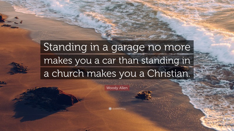 Woody Allen Quote: “Standing in a garage no more makes you a car than standing in a church makes you a Christian.”