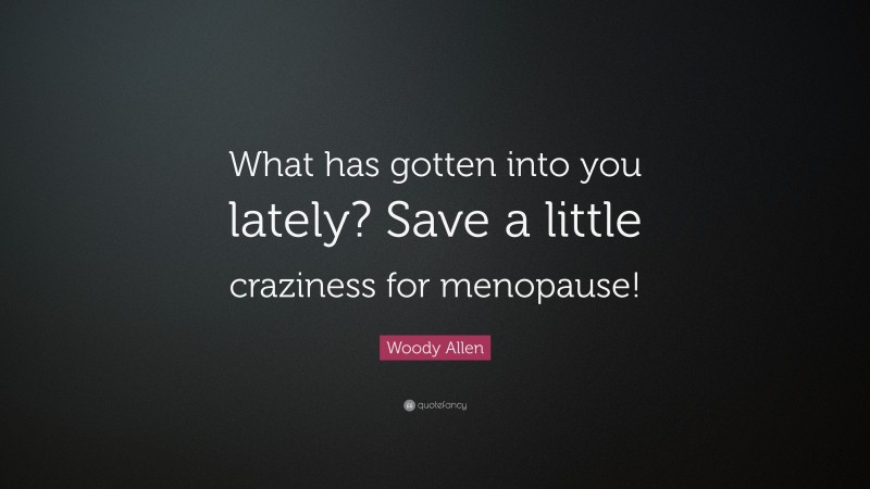 Woody Allen Quote: “What has gotten into you lately? Save a little craziness for menopause!”
