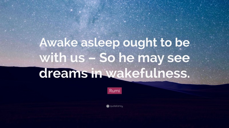 Rumi Quote: “Awake asleep ought to be with us – So he may see dreams in wakefulness.”