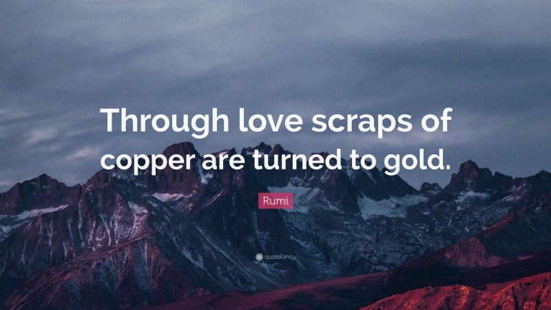 Rumi Quote: “Through love scraps of copper are turned to gold.”