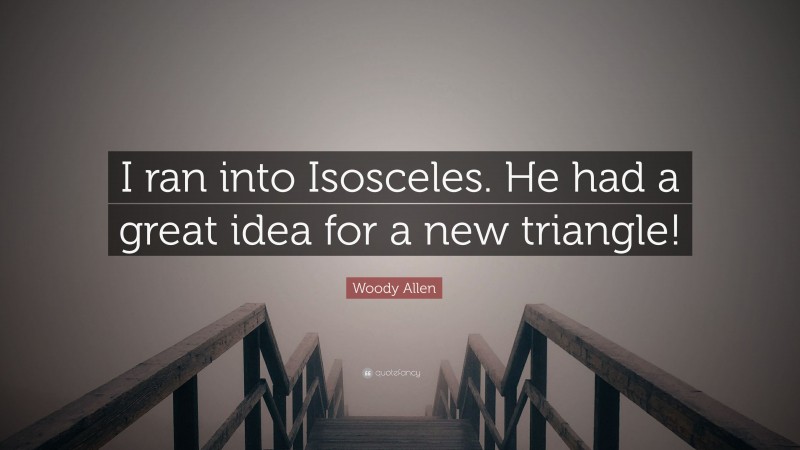 Woody Allen Quote: “I ran into Isosceles. He had a great idea for a new triangle!”