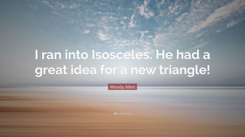 Woody Allen Quote: “I ran into Isosceles. He had a great idea for a new triangle!”