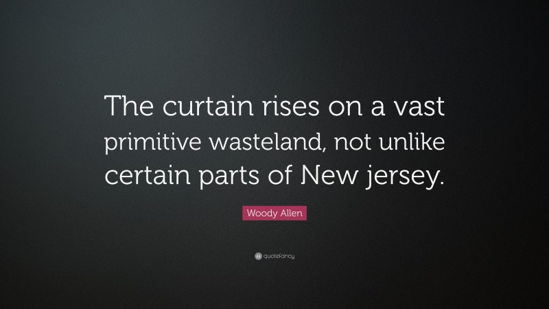 Woody Allen Quote: “The curtain rises on a vast primitive wasteland, not unlike certain parts of New jersey.”