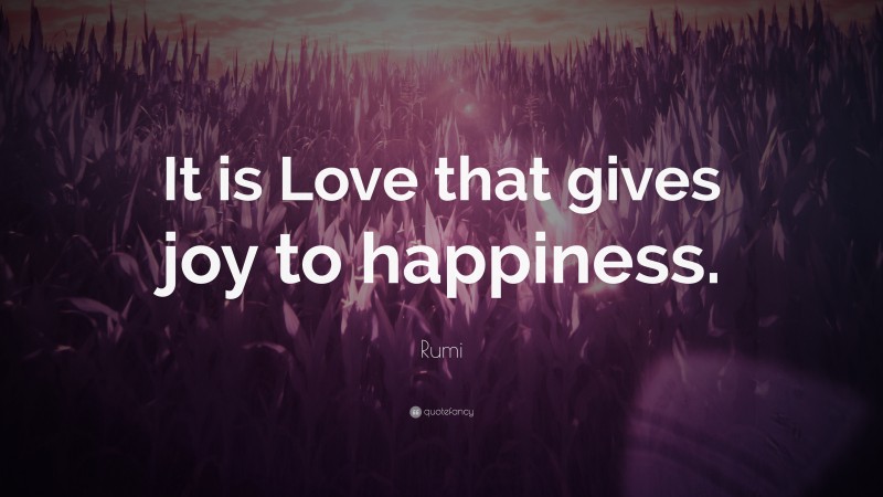 Rumi Quote: “It is Love that gives joy to happiness.”