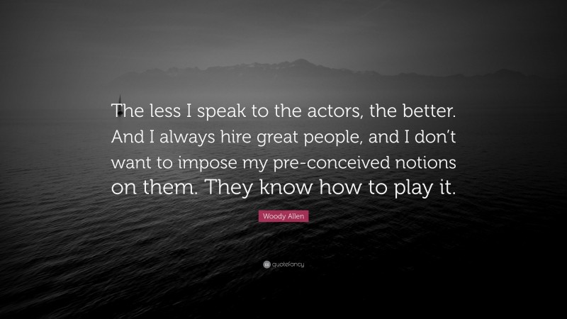 Woody Allen Quote: “The less I speak to the actors, the better. And I always hire great people, and I don’t want to impose my pre-conceived notions on them. They know how to play it.”