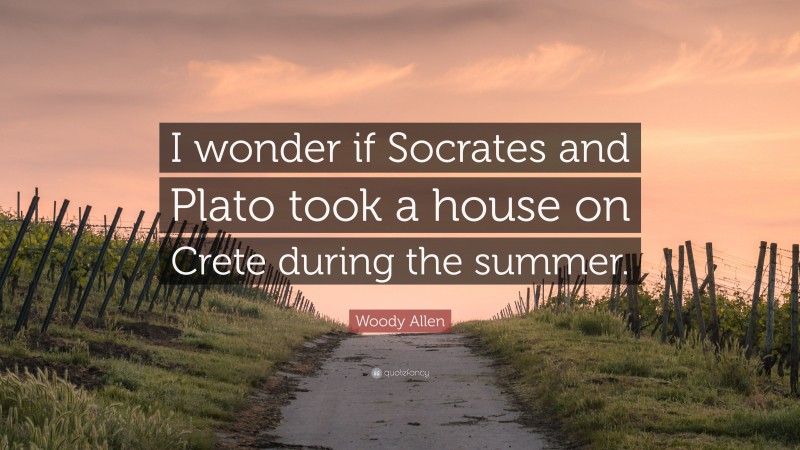 Woody Allen Quote: “I wonder if Socrates and Plato took a house on Crete during the summer.”