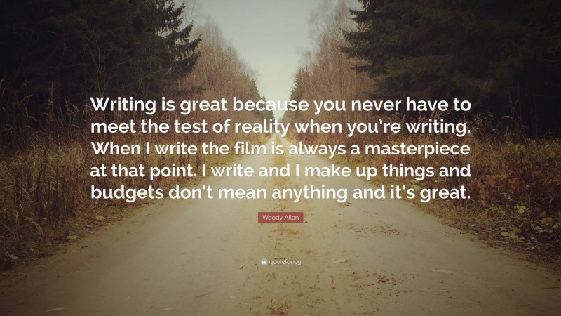 Woody Allen Quote: “Writing is great because you never have to meet the test of reality when you’re writing. When I write the film is always a masterpiece at that point. I write and I make up things and budgets don’t mean anything and it’s great.”