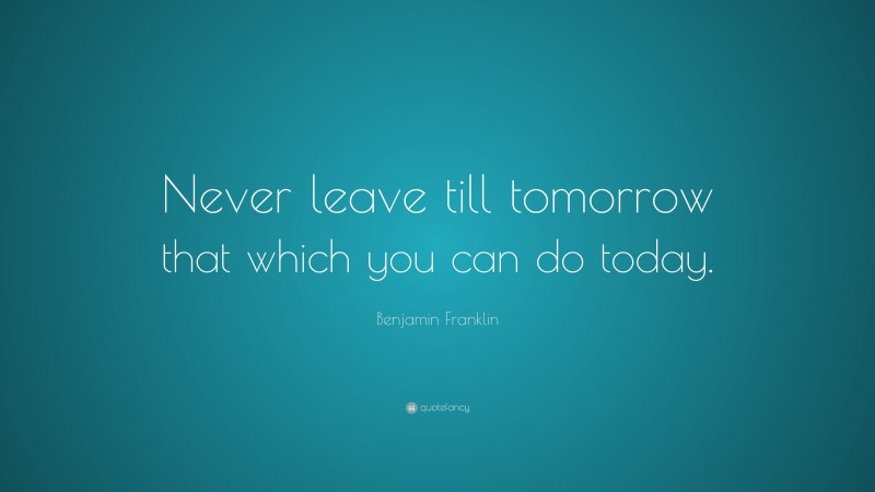 Benjamin Franklin Quote: “Never leave till tomorrow that which you can do today.”