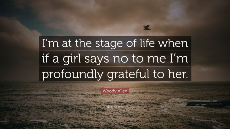 Woody Allen Quote: “I’m at the stage of life when if a girl says no to me I’m profoundly grateful to her.”