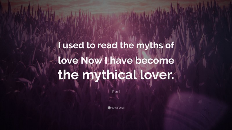 Rumi Quote: “I used to read the myths of love Now I have become the mythical lover.”