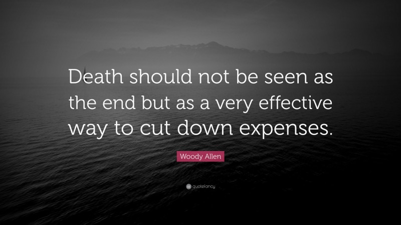 Woody Allen Quote: “Death should not be seen as the end but as a very effective way to cut down expenses.”