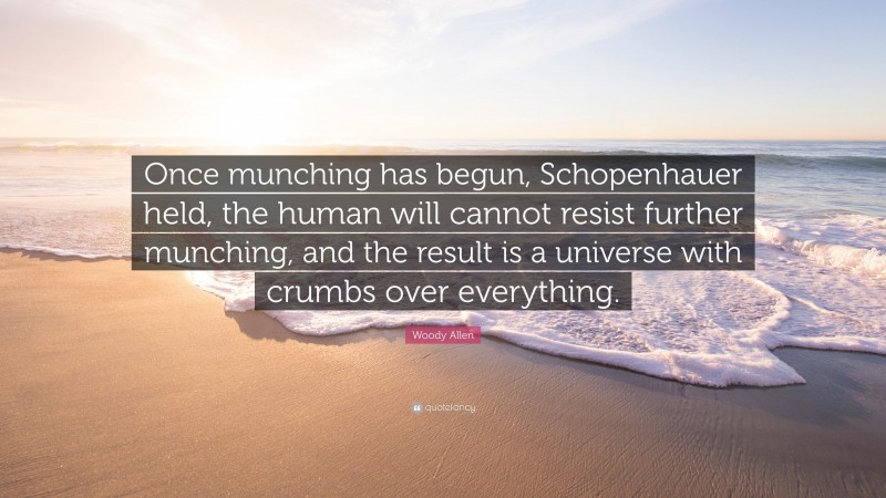 Woody Allen Quote: “Once munching has begun, Schopenhauer held, the human will cannot resist further munching, and the result is a universe with crumbs over everything.”