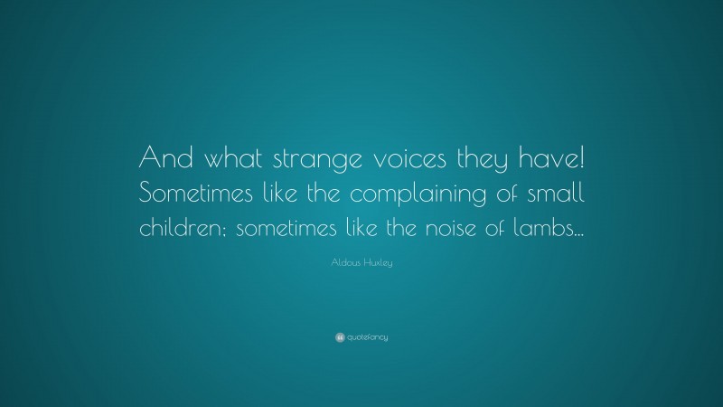 Aldous Huxley Quote: “And what strange voices they have! Sometimes like the complaining of small children; sometimes like the noise of lambs...”
