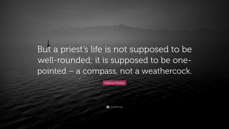 Aldous Huxley Quote: “But a priest’s life is not supposed to be well-rounded; it is supposed to be one-pointed – a compass, not a weathercock.”