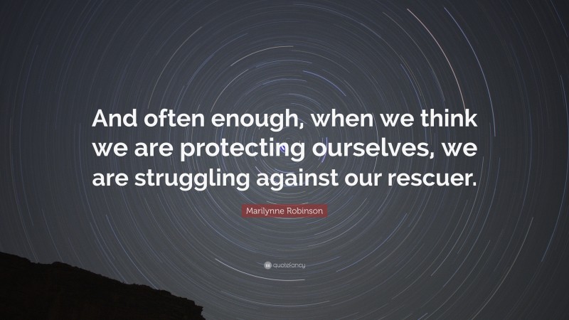 Marilynne Robinson Quote: “And often enough, when we think we are protecting ourselves, we are struggling against our rescuer.”