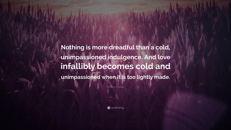 Aldous Huxley Quote: “Nothing is more dreadful than a cold, unimpassioned indulgence. And love infallibly becomes cold and unimpassioned when it is too lightly made.”