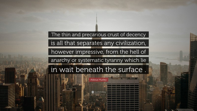 Aldous Huxley Quote: “The thin and precarious crust of decency is all that separates any civilization, however impressive, from the hell of anarchy or systematic tyranny which lie in wait beneath the surface .”