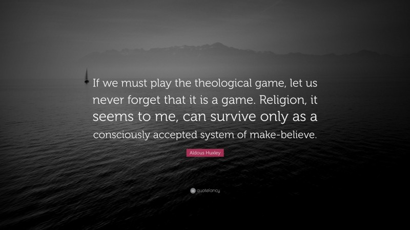 Aldous Huxley Quote: “If we must play the theological game, let us never forget that it is a game. Religion, it seems to me, can survive only as a consciously accepted system of make-believe.”