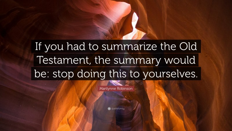 Marilynne Robinson Quote: “If you had to summarize the Old Testament, the summary would be: stop doing this to yourselves.”