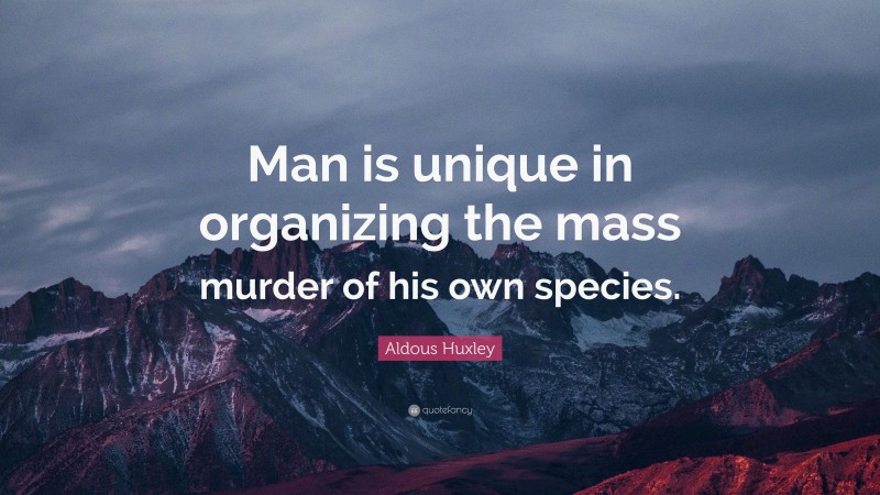 Aldous Huxley Quote: “Man is unique in organizing the mass murder of his own species.”