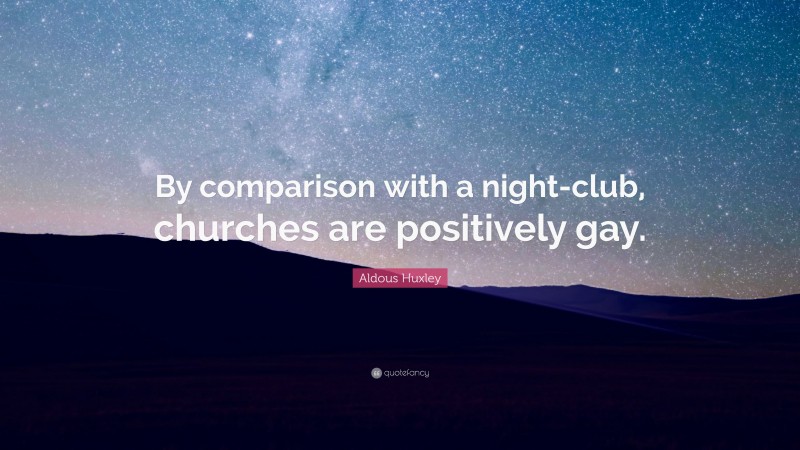 Aldous Huxley Quote: “By comparison with a night-club, churches are positively gay.”